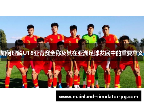 如何理解U18亚青赛全称及其在亚洲足球发展中的重要意义 如何理解U18亚青赛全称及其在亚洲足球发展中的重要意义