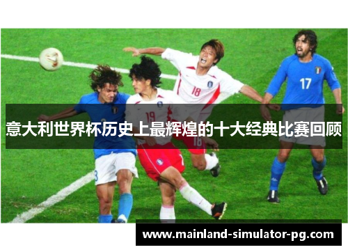 意大利世界杯历史上最辉煌的十大经典比赛回顾