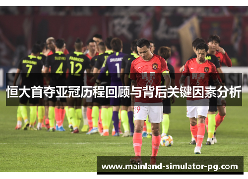 恒大首夺亚冠历程回顾与背后关键因素分析