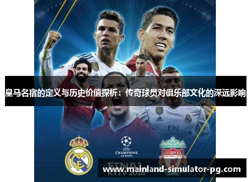 皇马名宿的定义与历史价值探析：传奇球员对俱乐部文化的深远影响