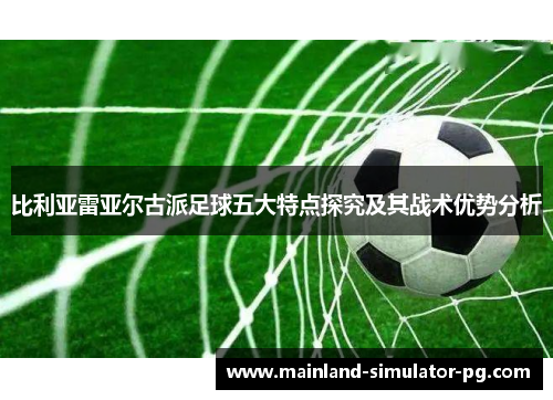 比利亚雷亚尔古派足球五大特点探究及其战术优势分析 比利亚雷亚尔古派足球五大特点探究及其战术优势分析