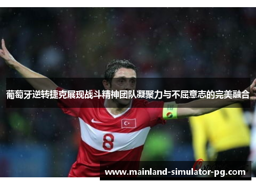 葡萄牙逆转捷克展现战斗精神团队凝聚力与不屈意志的完美融合