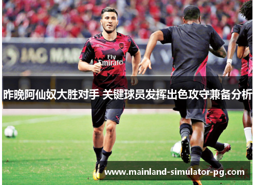 昨晚阿仙奴大胜对手 关键球员发挥出色攻守兼备分析 昨晚阿仙奴大胜对手 关键球员发挥出色攻守兼备分析