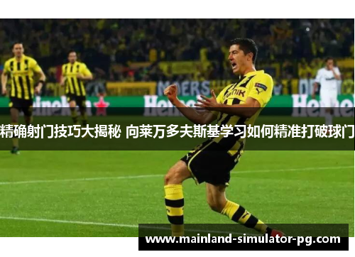 精确射门技巧大揭秘 向莱万多夫斯基学习如何精准打破球门 精确射门技巧大揭秘 向莱万多夫斯基学习如何精准打破球门