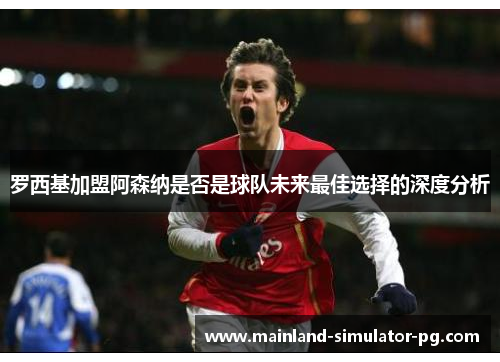罗西基加盟阿森纳是否是球队未来最佳选择的深度分析 罗西基加盟阿森纳是否是球队未来最佳选择的深度分析
