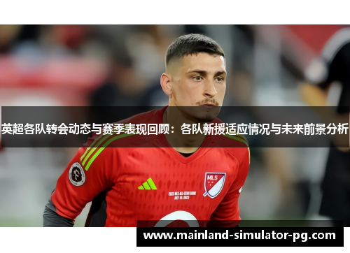 英超各队转会动态与赛季表现回顾：各队新援适应情况与未来前景分析