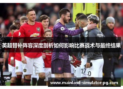 英超替补阵容深度剖析如何影响比赛战术与最终结果 英超替补阵容深度剖析如何影响比赛战术与最终结果