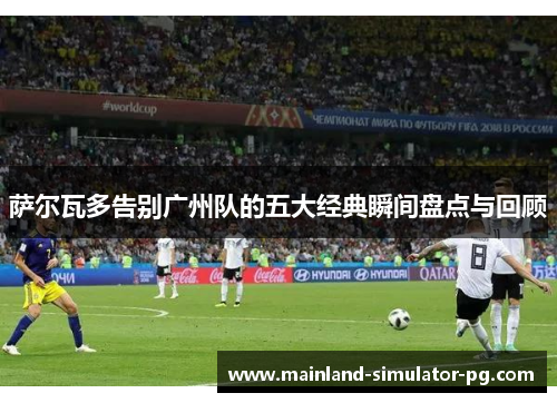 萨尔瓦多告别广州队的五大经典瞬间盘点与回顾 萨尔瓦多告别广州队的五大经典瞬间盘点与回顾