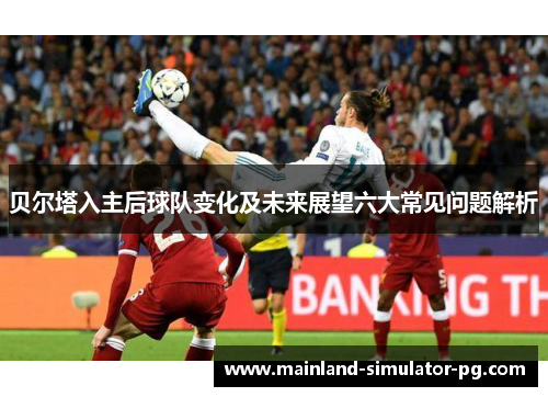 贝尔塔入主后球队变化及未来展望六大常见问题解析