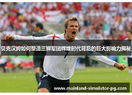 贝克汉姆如何塑造三狮军团辉煌时代背后的巨大影响力揭秘 贝克汉姆如何塑造三狮军团辉煌时代背后的巨大影响力揭秘