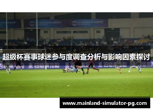 超级杯赛事球迷参与度调查分析与影响因素探讨 超级杯赛事球迷参与度调查分析与影响因素探讨