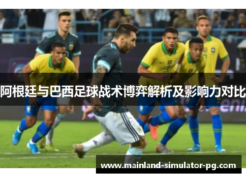 阿根廷与巴西足球战术博弈解析及影响力对比 阿根廷与巴西足球战术博弈解析及影响力对比