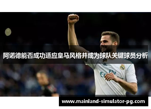 阿诺德能否成功适应皇马风格并成为球队关键球员分析 阿诺德能否成功适应皇马风格并成为球队关键球员分析