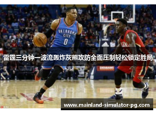 雷霆三分钟一波流轰炸灰熊攻防全面压制轻松锁定胜局 雷霆三分钟一波流轰炸灰熊攻防全面压制轻松锁定胜局