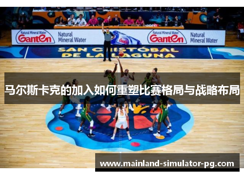 马尔斯卡克的加入如何重塑比赛格局与战略布局 马尔斯卡克的加入如何重塑比赛格局与战略布局