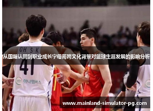 从国籍认同到职业成长字母哥跨文化背景对篮球生涯发展的影响分析 从国籍认同到职业成长字母哥跨文化背景对篮球生涯发展的影响分析