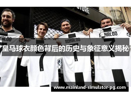 皇马球衣颜色背后的历史与象征意义揭秘 皇马球衣颜色背后的历史与象征意义揭秘