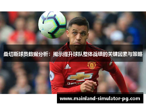 桑切斯球员数据分析:揭示提升球队整体战绩的关键因素与策略 桑切斯球员数据分析:揭示提升球队整体战绩的关键因素与策略