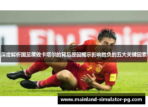 深度解析国足屡败卡塔尔的背后原因揭示影响胜负的五大关键因素 深度解析国足屡败卡塔尔的背后原因揭示影响胜负的五大关键因素