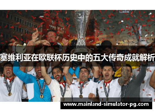 塞维利亚在欧联杯历史中的五大传奇成就解析 塞维利亚在欧联杯历史中的五大传奇成就解析