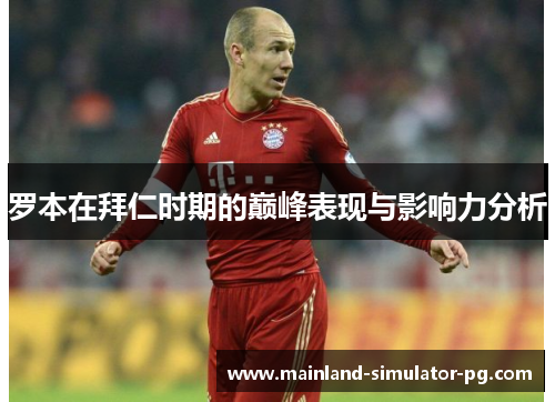 罗本在拜仁时期的巅峰表现与影响力分析