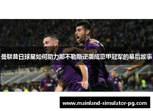 曼联昔日球星如何助力那不勒斯逆袭成意甲冠军的幕后故事