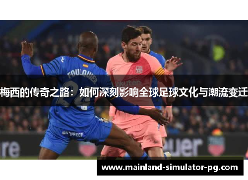 梅西的传奇之路:如何深刻影响全球足球文化与潮流变迁 梅西的传奇之路:如何深刻影响全球足球文化与潮流变迁