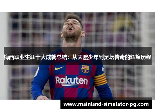 梅西职业生涯十大成就总结:从天赋少年到足坛传奇的辉煌历程 梅西职业生涯十大成就总结:从天赋少年到足坛传奇的辉煌历程