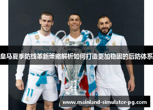 皇马夏季防线革新策略解析如何打造更加稳固的后防体系 皇马夏季防线革新策略解析如何打造更加稳固的后防体系
