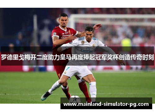 罗德里戈梅开二度助力皇马再度捧起冠军奖杯创造传奇时刻