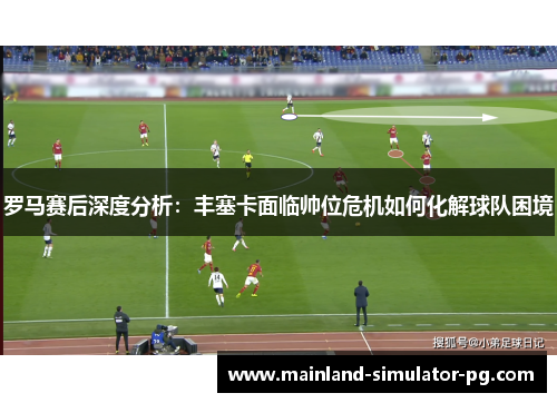 罗马赛后深度分析：丰塞卡面临帅位危机如何化解球队困境