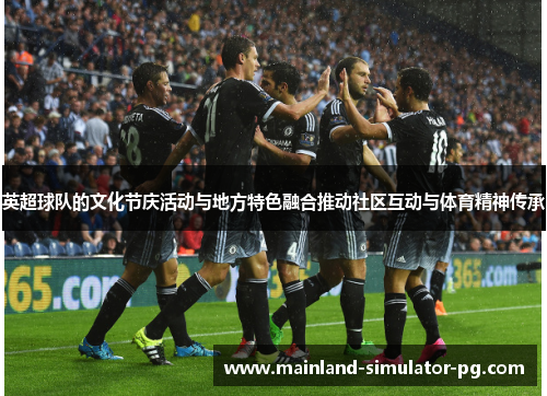 英超球队的文化节庆活动与地方特色融合推动社区互动与体育精神传承 英超球队的文化节庆活动与地方特色融合推动社区互动与体育精神传承