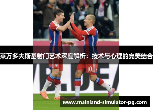 莱万多夫斯基射门艺术深度解析:技术与心理的完美结合 莱万多夫斯基射门艺术深度解析:技术与心理的完美结合