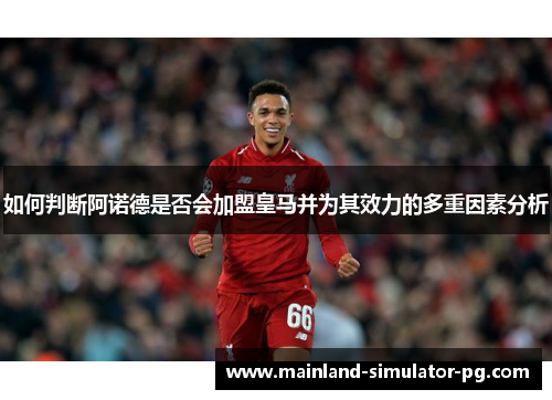 如何判断阿诺德是否会加盟皇马并为其效力的多重因素分析