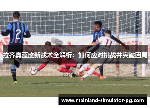 拉齐奥蓝鹰新战术全解析：如何应对挑战并突破困局