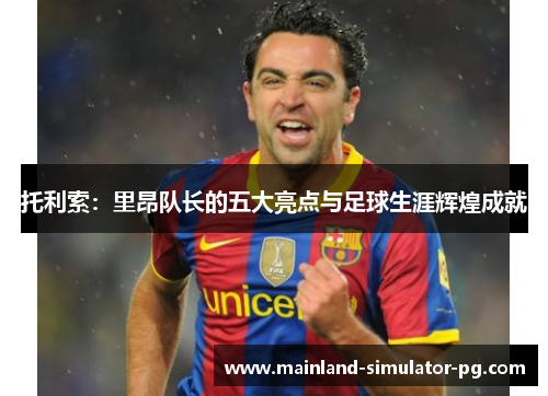 托利索：里昂队长的五大亮点与足球生涯辉煌成就