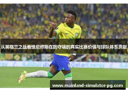 从英格兰之战看维尼修斯在防守端的真实比赛价值与球队体系贡献 从英格兰之战看维尼修斯在防守端的真实比赛价值与球队体系贡献