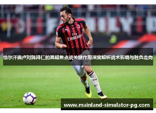 恰尔汗奥卢对阵拜仁的英超焦点战关键作用深度解析战术影响与胜负走向 恰尔汗奥卢对阵拜仁的英超焦点战关键作用深度解析战术影响与胜负走向