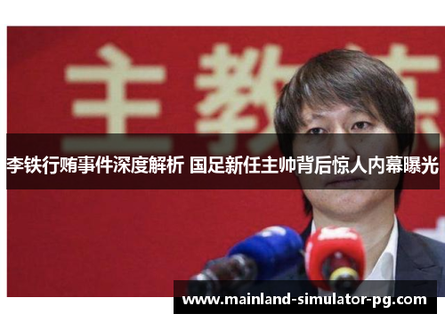 李铁行贿事件深度解析 国足新任主帅背后惊人内幕曝光 李铁行贿事件深度解析 国足新任主帅背后惊人内幕曝光