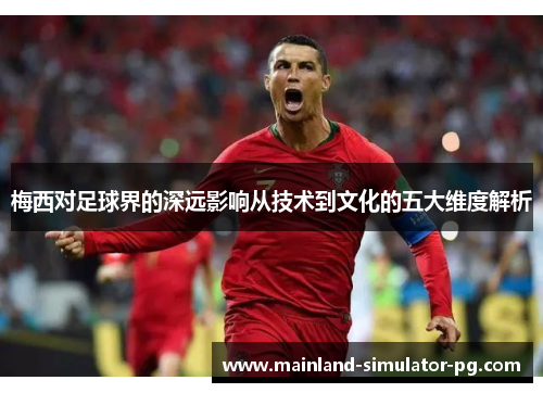 梅西对足球界的深远影响从技术到文化的五大维度解析