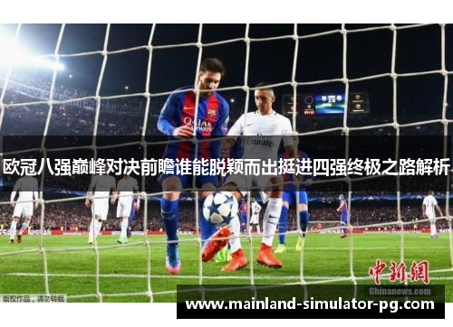 欧冠八强巅峰对决前瞻谁能脱颖而出挺进四强终极之路解析