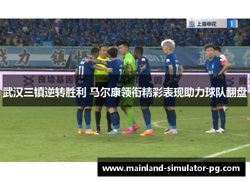 武汉三镇逆转胜利 马尔康领衔精彩表现助力球队翻盘