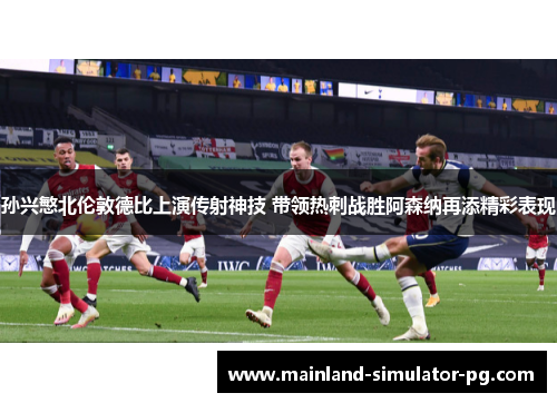 孙兴慜北伦敦德比上演传射神技 带领热刺战胜阿森纳再添精彩表现