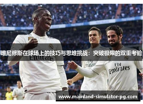 维尼修斯在球场上的技巧与思维挑战：突破极限的双重考验