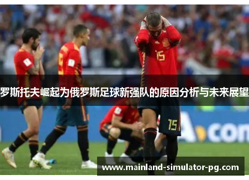 罗斯托夫崛起为俄罗斯足球新强队的原因分析与未来展望 罗斯托夫崛起为俄罗斯足球新强队的原因分析与未来展望