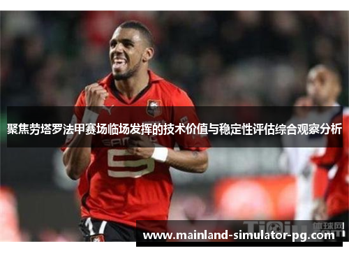 聚焦劳塔罗法甲赛场临场发挥的技术价值与稳定性评估综合观察分析