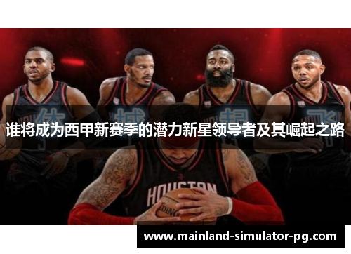谁将成为西甲新赛季的潜力新星领导者及其崛起之路 谁将成为西甲新赛季的潜力新星领导者及其崛起之路