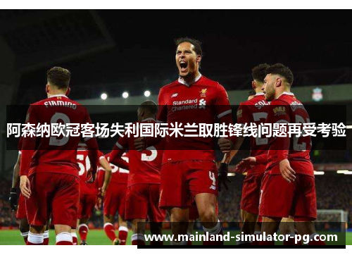 阿森纳欧冠客场失利国际米兰取胜锋线问题再受考验 阿森纳欧冠客场失利国际米兰取胜锋线问题再受考验
