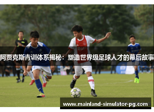 阿贾克斯青训体系揭秘:塑造世界级足球人才的幕后故事 阿贾克斯青训体系揭秘:塑造世界级足球人才的幕后故事