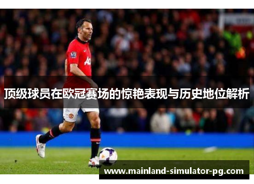 顶级球员在欧冠赛场的惊艳表现与历史地位解析 顶级球员在欧冠赛场的惊艳表现与历史地位解析